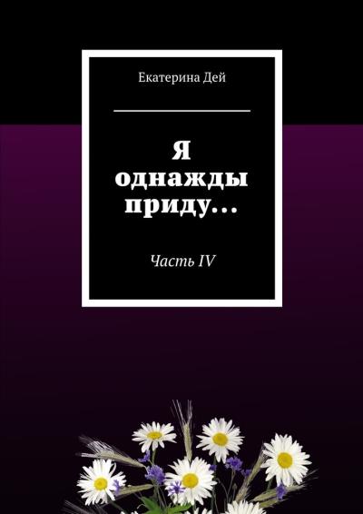 Книга Я однажды приду… Часть IV (Екатерина Дей)